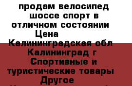 продам велосипед шоссе спорт в отличном состоянии › Цена ­ 7 000 - Калининградская обл., Калининград г. Спортивные и туристические товары » Другое   . Калининградская обл.,Калининград г.